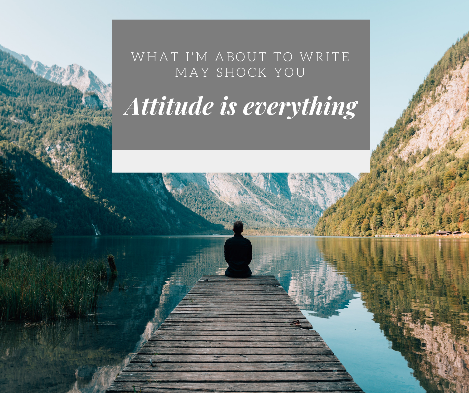 
          
            What i'm about to write may shock you. Attitude is everything!
          
        